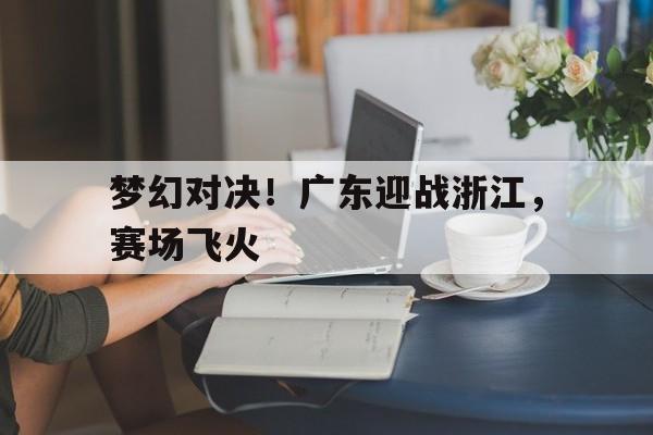 开云下载-梦幻对决！广东迎战浙江，赛场飞火的简单介绍