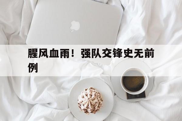 开云下载-腥风血雨！强队交锋史无前例