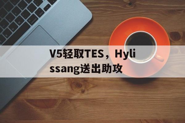 开云体育入口-V5轻取TES，Hylissang送出助攻的简单介绍